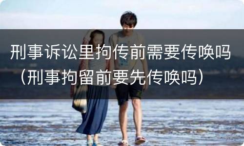 刑事诉讼里拘传前需要传唤吗（刑事拘留前要先传唤吗）
