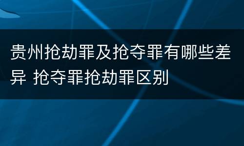 贵州抢劫罪及抢夺罪有哪些差异 抢夺罪抢劫罪区别
