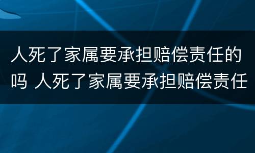 人死了家属要承担赔偿责任的吗 人死了家属要承担赔偿责任的吗