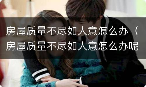 房屋质量不尽如人意怎么办（房屋质量不尽如人意怎么办呢）