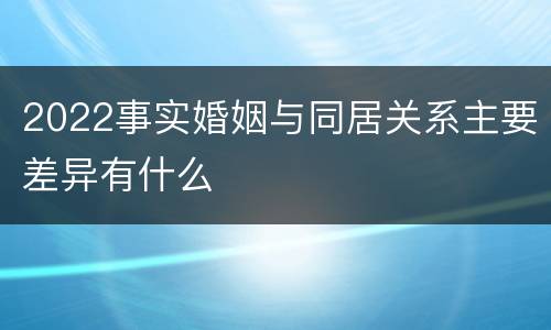 2022事实婚姻与同居关系主要差异有什么