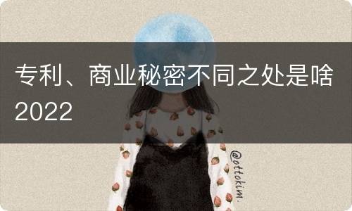 专利、商业秘密不同之处是啥2022