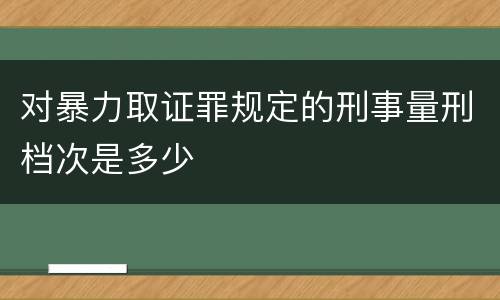 对暴力取证罪规定的刑事量刑档次是多少