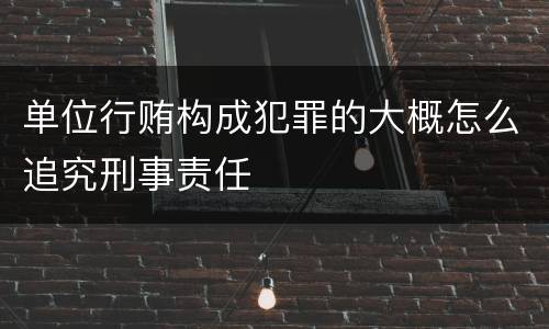 单位行贿构成犯罪的大概怎么追究刑事责任