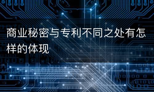 商业秘密与专利不同之处有怎样的体现