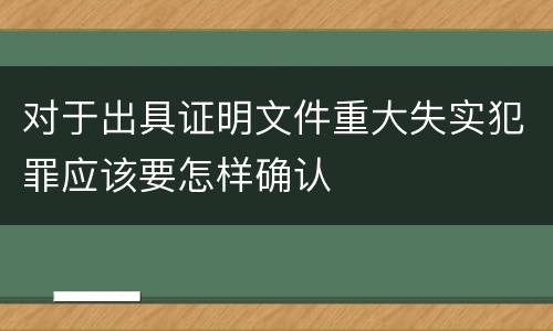对于出具证明文件重大失实犯罪应该要怎样确认