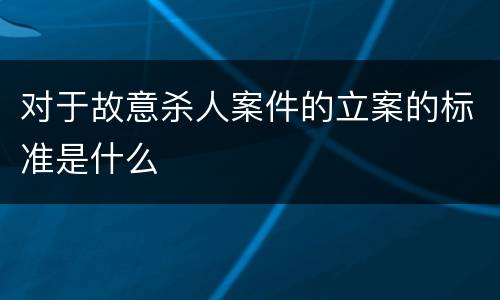 对于故意杀人案件的立案的标准是什么