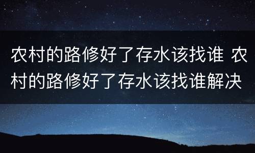 农村的路修好了存水该找谁 农村的路修好了存水该找谁解决
