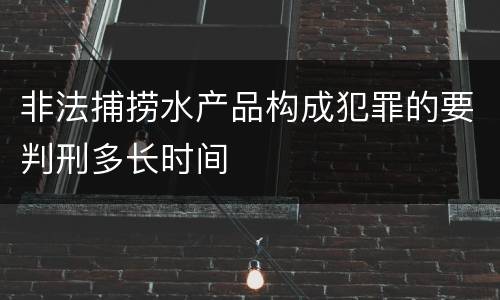 非法捕捞水产品构成犯罪的要判刑多长时间