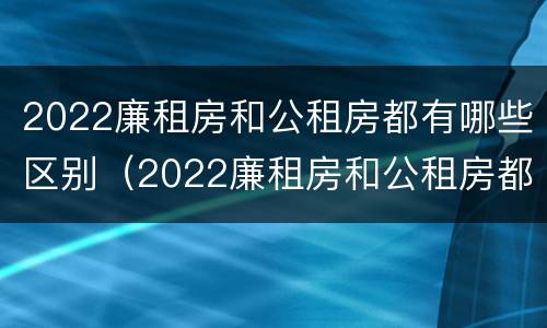 2022廉租房和公租房都有哪些区别（2022廉租房和公租房都有哪些区别图片）