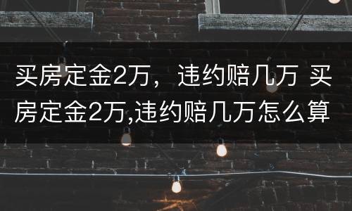 买房定金2万，违约赔几万 买房定金2万,违约赔几万怎么算