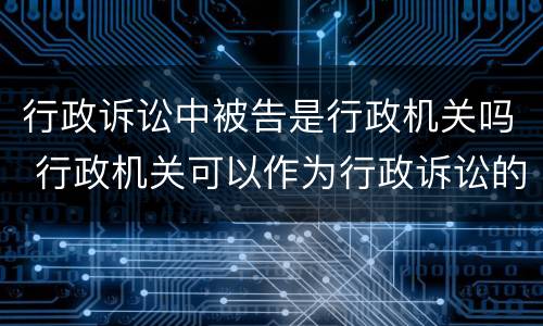 行政诉讼中被告是行政机关吗 行政机关可以作为行政诉讼的原告吗