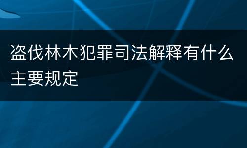 盗伐林木犯罪司法解释有什么主要规定