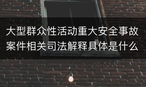 大型群众性活动重大安全事故案件相关司法解释具体是什么重要规定