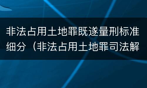 非法占用土地罪既遂量刑标准细分（非法占用土地罪司法解释）