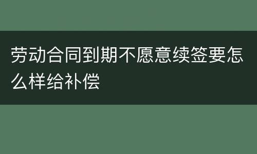 劳动合同到期不愿意续签要怎么样给补偿