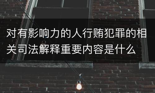 对有影响力的人行贿犯罪的相关司法解释重要内容是什么