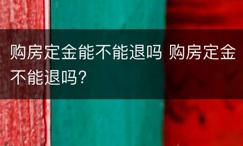 购房定金能不能退吗 购房定金不能退吗?