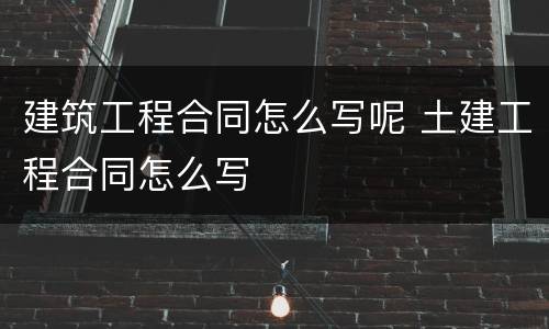 建筑工程合同怎么写呢 土建工程合同怎么写