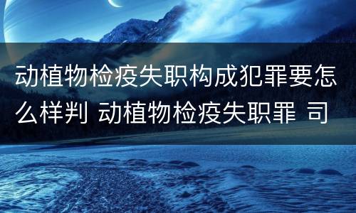 动植物检疫失职构成犯罪要怎么样判 动植物检疫失职罪 司法解释