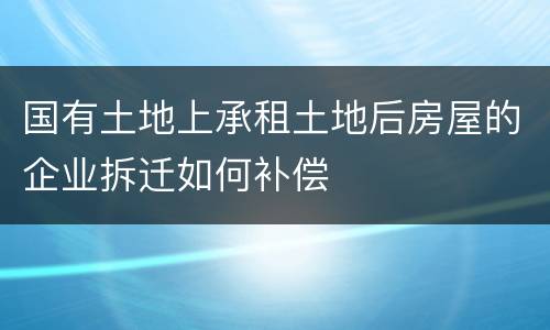 国有土地上承租土地后房屋的企业拆迁如何补偿