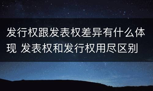 发行权跟发表权差异有什么体现 发表权和发行权用尽区别