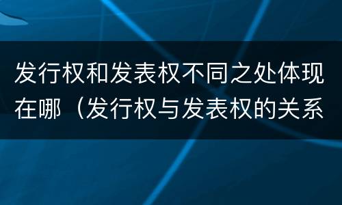 发行权和发表权不同之处体现在哪（发行权与发表权的关系）