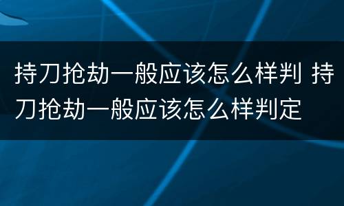 持刀抢劫一般应该怎么样判 持刀抢劫一般应该怎么样判定