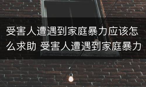 受害人遭遇到家庭暴力应该怎么求助 受害人遭遇到家庭暴力应该怎么求助法院