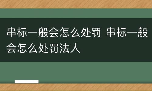 串标一般会怎么处罚 串标一般会怎么处罚法人