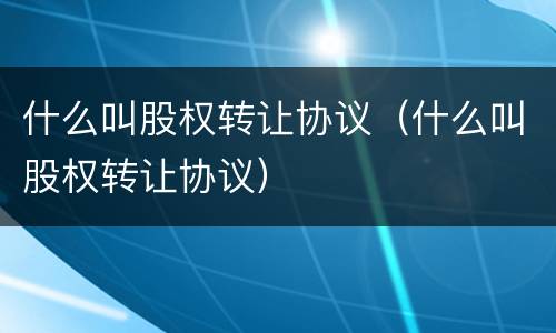 什么叫股权转让协议（什么叫股权转让协议）