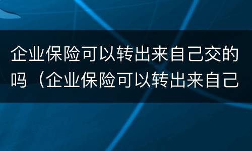 企业保险可以转出来自己交的吗（企业保险可以转出来自己交的吗）