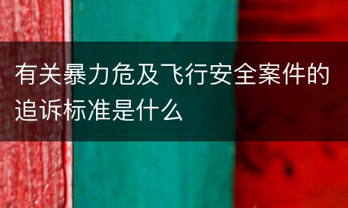 有关暴力危及飞行安全案件的追诉标准是什么