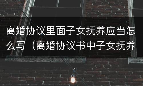离婚协议里面子女抚养应当怎么写（离婚协议书中子女抚养怎么写）