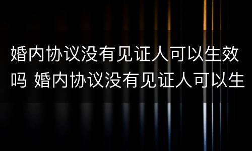婚内协议没有见证人可以生效吗 婚内协议没有见证人可以生效吗怎么办