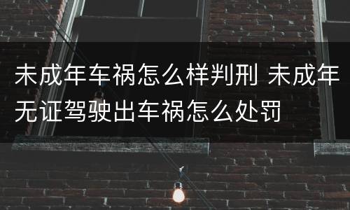 未成年车祸怎么样判刑 未成年无证驾驶出车祸怎么处罚