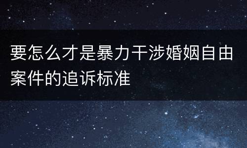 要怎么才是暴力干涉婚姻自由案件的追诉标准
