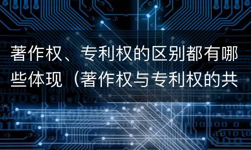 著作权、专利权的区别都有哪些体现（著作权与专利权的共性有）