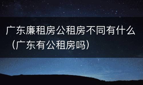 广东廉租房公租房不同有什么（广东有公租房吗）