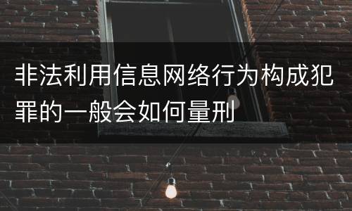 非法利用信息网络行为构成犯罪的一般会如何量刑