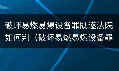 破坏易燃易爆设备罪既遂法院如何判(破坏易燃易爆设备罪既遂法院如何判定)