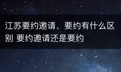 江苏要约邀请、要约有什么区别 要约邀请还是要约