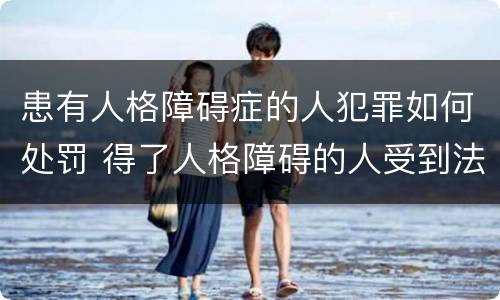 患有人格障碍症的人犯罪如何处罚 得了人格障碍的人受到法律