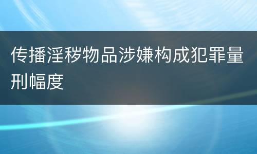 传播淫秽物品涉嫌构成犯罪量刑幅度