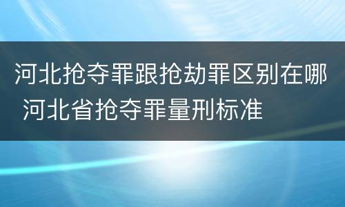 河北抢夺罪跟抢劫罪区别在哪 河北省抢夺罪量刑标准