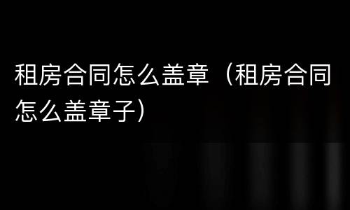 租房合同怎么盖章（租房合同怎么盖章子）
