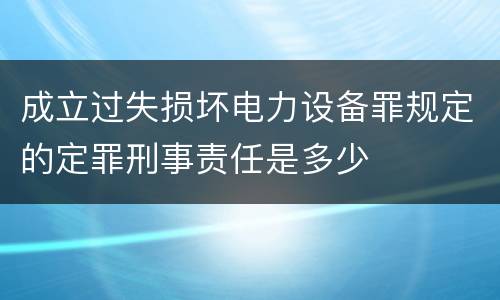 成立过失损坏电力设备罪规定的定罪刑事责任是多少