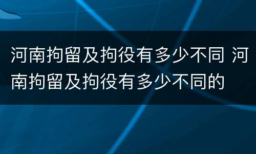 河南拘留及拘役有多少不同 河南拘留及拘役有多少不同的
