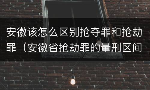 安徽该怎么区别抢夺罪和抢劫罪（安徽省抢劫罪的量刑区间和量刑情节）
