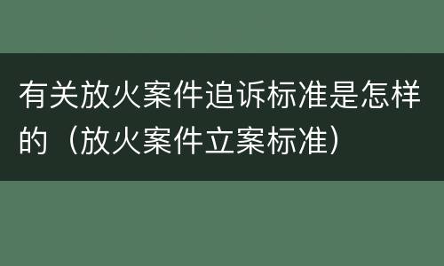 有关放火案件追诉标准是怎样的（放火案件立案标准）
